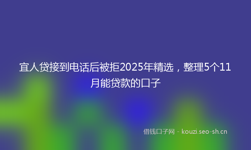 宜人贷接到电话后被拒2025年精选，整理5个11月能贷款的口子