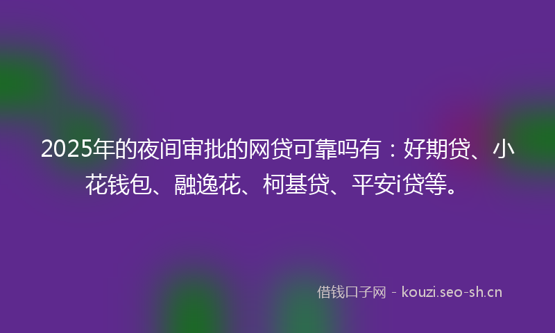2025年的夜间审批的网贷可靠吗有：好期贷、小花钱包、融逸花、柯基贷、平安i贷等。
