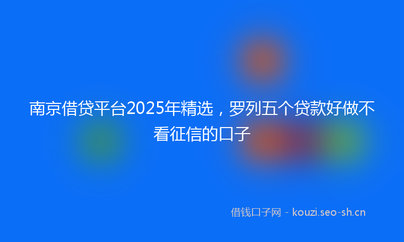 南京借贷平台2025年精选，罗列五个贷款好做不看征信的口子