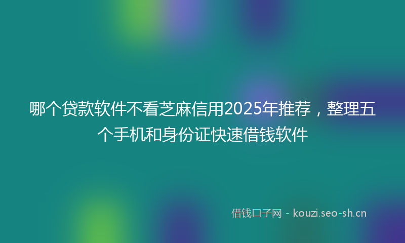 哪个贷款软件不看芝麻信用2025年推荐，整理五个手机和身份证快速借钱软件
