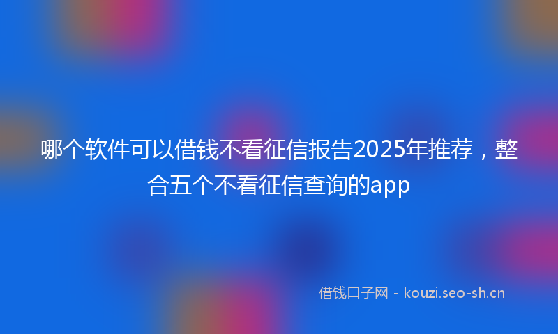 哪个软件可以借钱不看征信报告2025年推荐，整合五个不看征信查询的app
