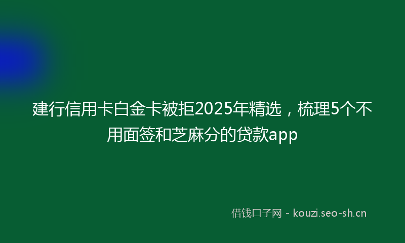 建行信用卡白金卡被拒2025年精选，梳理5个不用面签和芝麻分的贷款app
