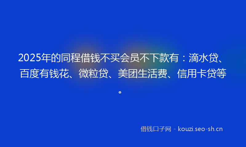 2025年的同程借钱不买会员不下款有:滴水贷、百度有钱花、微粒贷、美团生活费、信用卡贷等。
