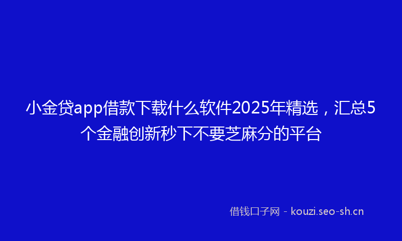 小金贷app借款下载什么软件2025年精选，汇总5个金融创新秒下不要芝麻分的平台