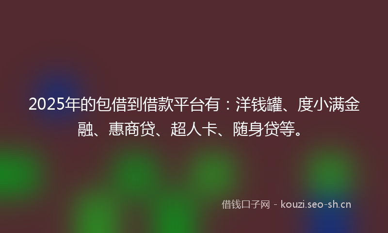 2025年的包借到借款平台有：洋钱罐、度小满金融、惠商贷、超人卡、随身贷等。