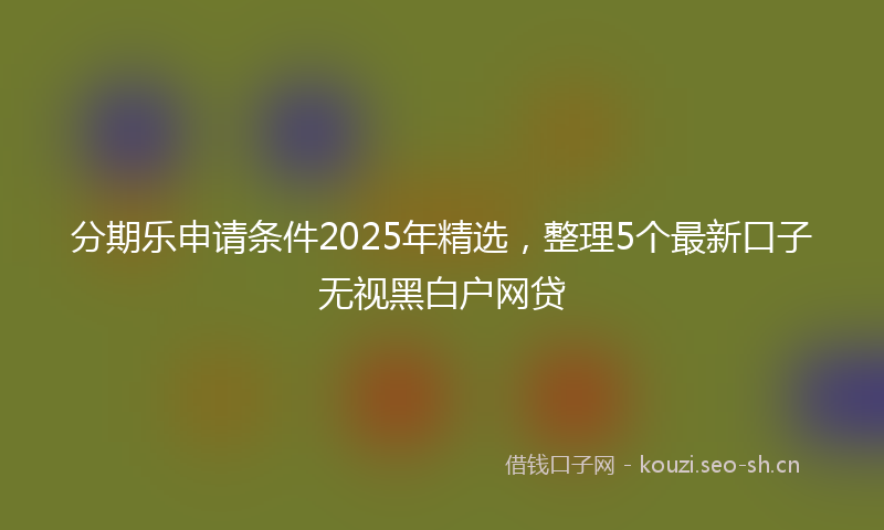 分期乐申请条件2025年精选,整理5个最新口子无视黑白户网贷