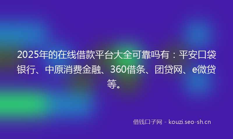 2025年的在线借款平台大全可靠吗有：平安口袋银行、中原消费金融、360借条、团贷网、e微贷等。