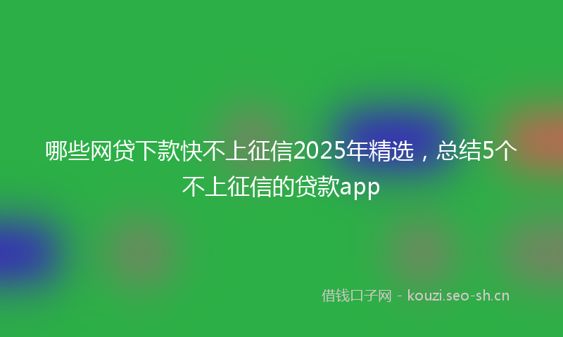 哪些网贷下款快不上征信2025年精选，总结5个不上征信的贷款app