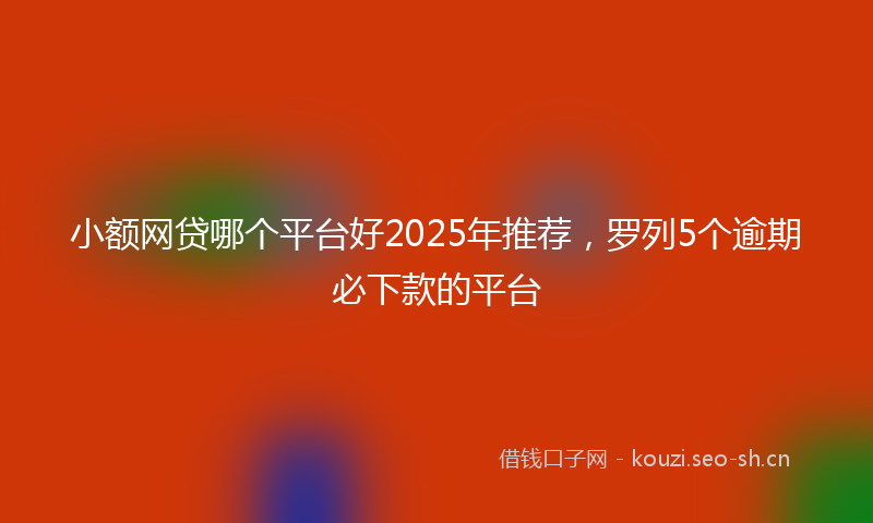 小额网贷哪个平台好2025年推荐，罗列5个逾期必下款的平台