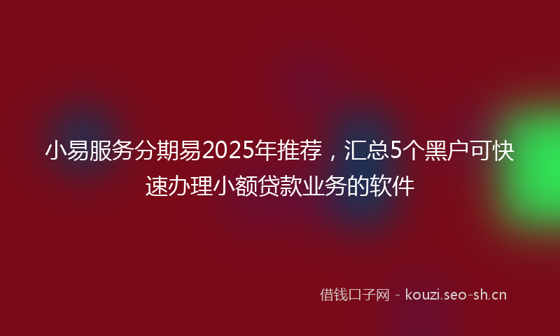 小易服务分期易2025年推荐，汇总5个黑户可快速办理小额贷款业务的软件