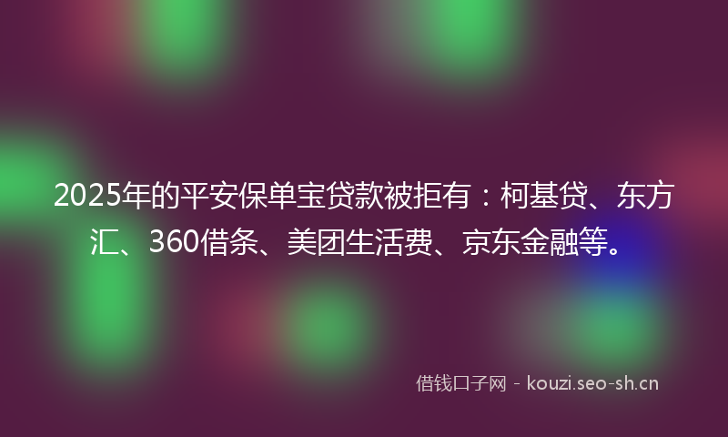 2025年的平安保单宝贷款被拒有：柯基贷、东方汇、360借条、美团生活费、京东金融等。
