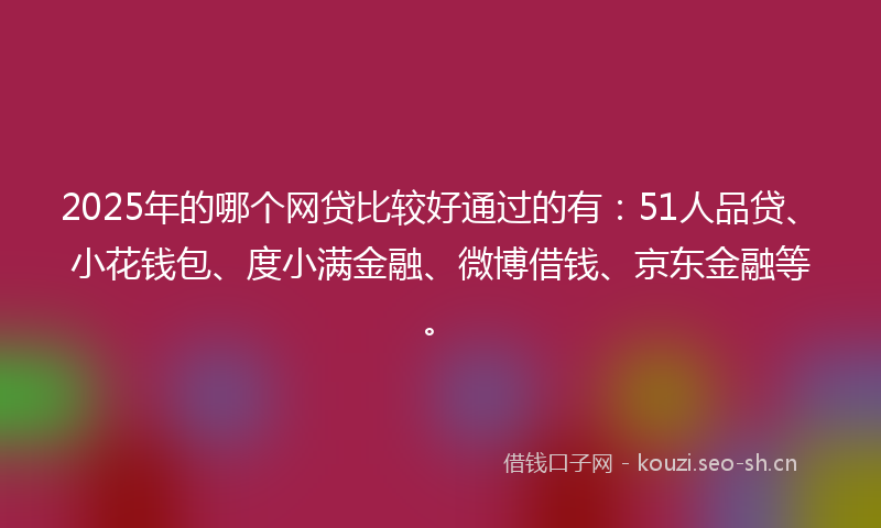 2025年的哪个网贷比较好通过的有：51人品贷、小花钱包、度小满金融、微博借钱、京东金融等。