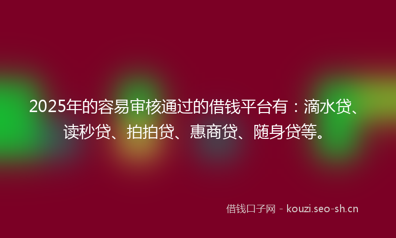 2025年的容易审核通过的借钱平台有：滴水贷、读秒贷、拍拍贷、惠商贷、随身贷等。