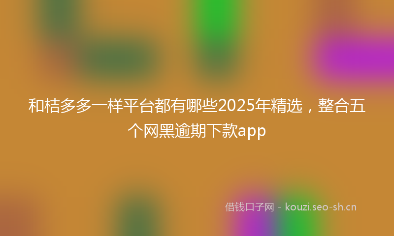 和桔多多一样平台都有哪些2025年精选，整合五个网黑逾期下款app