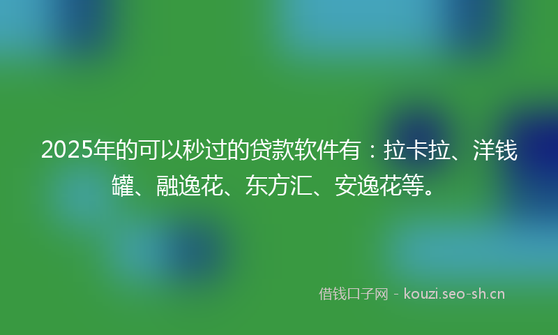2025年的可以秒过的贷款软件有：拉卡拉、洋钱罐、融逸花、东方汇、安逸花等。