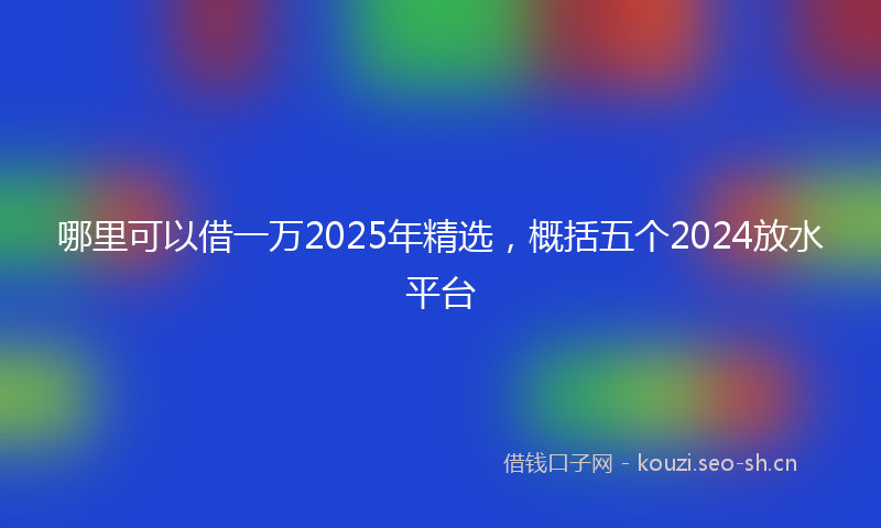 哪里可以借一万2025年精选，概括五个2024放水平台