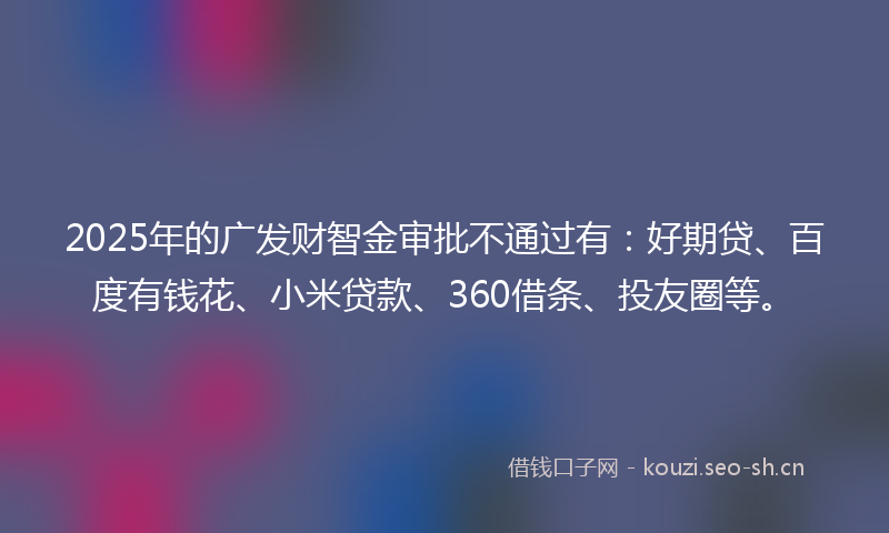 2025年的广发财智金审批不通过有:好期贷、百度有钱花、小米贷款、360借条、投友圈等。