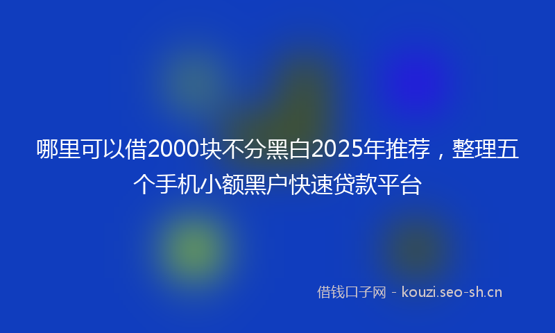 哪里可以借2000块不分黑白2025年推荐，整理五个手机小额黑户快速贷款平台