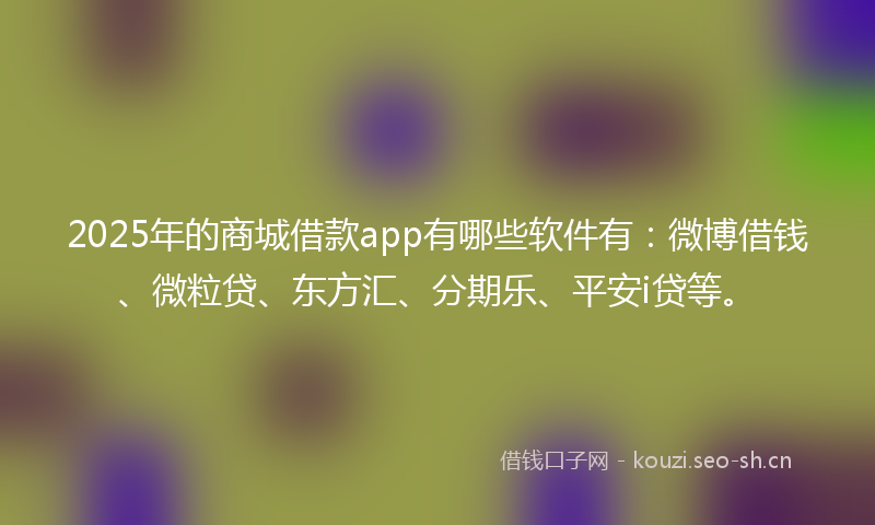 2025年的商城借款app有哪些软件有：微博借钱、微粒贷、东方汇、分期乐、平安i贷等。