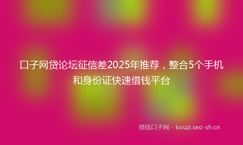 口子网贷论坛征信差2025年推荐,整合5个手机和身份证快速借钱平台