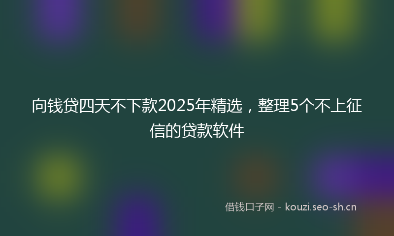 向钱贷四天不下款2025年精选，整理5个不上征信的贷款软件