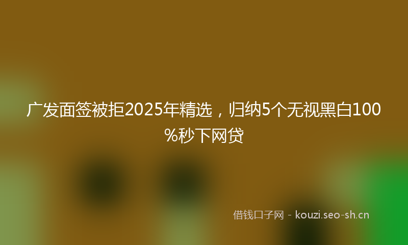 广发面签被拒2025年精选，归纳5个无视黑白100%秒下网贷
