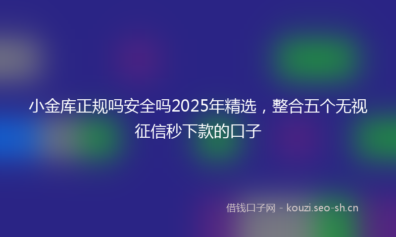 小金库正规吗安全吗2025年精选,整合五个无视征信秒下款的口子