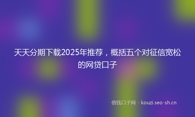 天天分期下载2025年推荐，概括五个对征信宽松的网贷口子