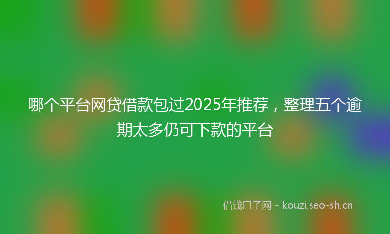 哪个平台网贷借款包过2025年推荐，整理五个逾期太多仍可下款的平台