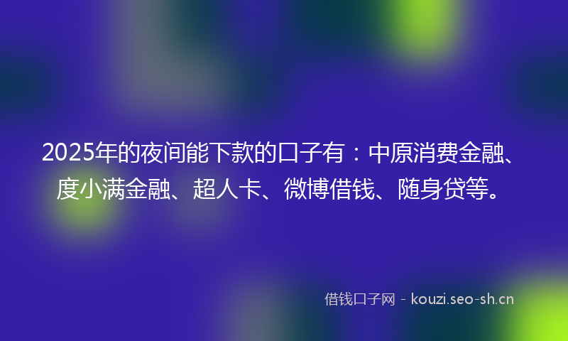 2025年的夜间能下款的口子有:中原消费金融、度小满金融、超人卡、微博借钱、随身贷等。