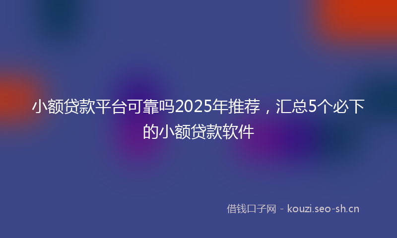 小额贷款平台可靠吗2025年推荐，汇总5个必下的小额贷款软件