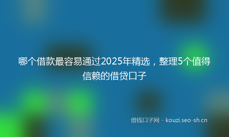 哪个借款最容易通过2025年精选，整理5个值得信赖的借贷口子