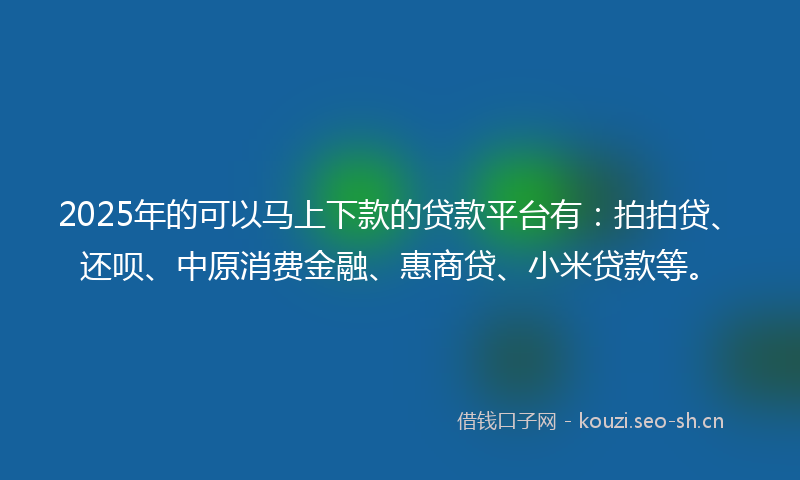 2025年的可以马上下款的贷款平台有：拍拍贷、还呗、中原消费金融、惠商贷、小米贷款等。
