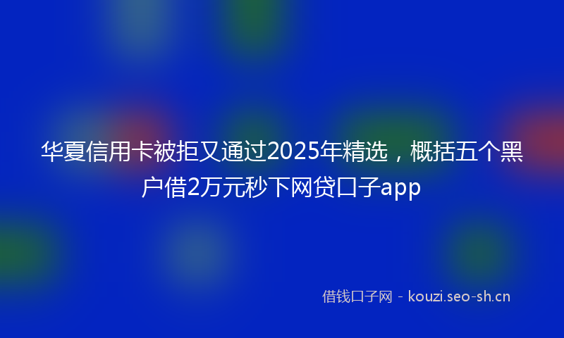 华夏信用卡被拒又通过2025年精选，概括五个黑户借2万元秒下网贷口子app