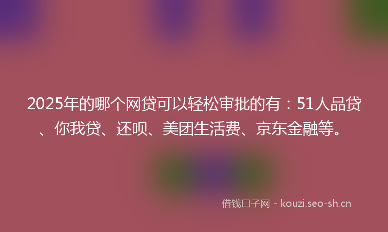2025年的哪个网贷可以轻松审批的有：51人品贷、你我贷、还呗、美团生活费、京东金融等。