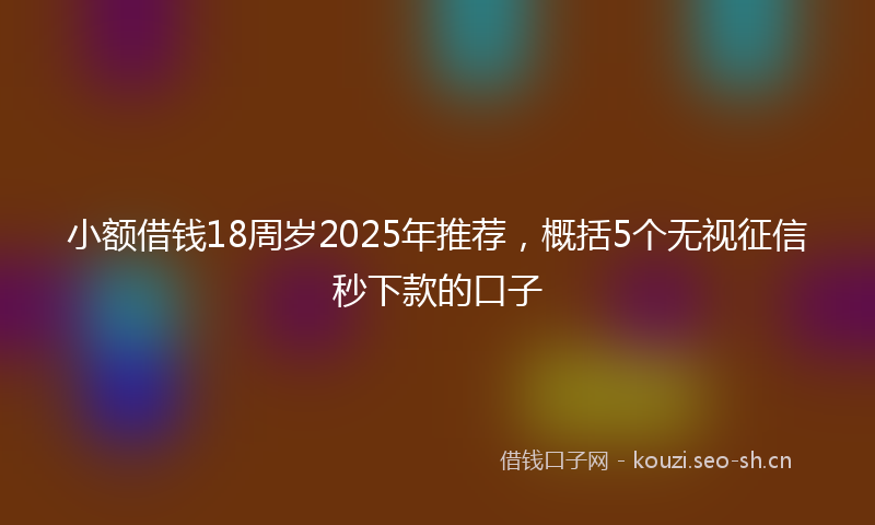 小额借钱18周岁2025年推荐,概括5个无视征信秒下款的口子