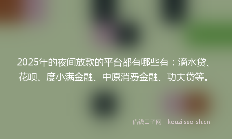 2025年的夜间放款的平台都有哪些有：滴水贷、花呗、度小满金融、中原消费金融、功夫贷等。