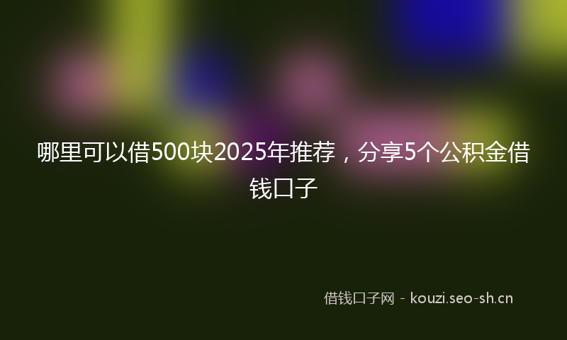 哪里可以借500块2025年推荐,分享5个公积金借钱口子
