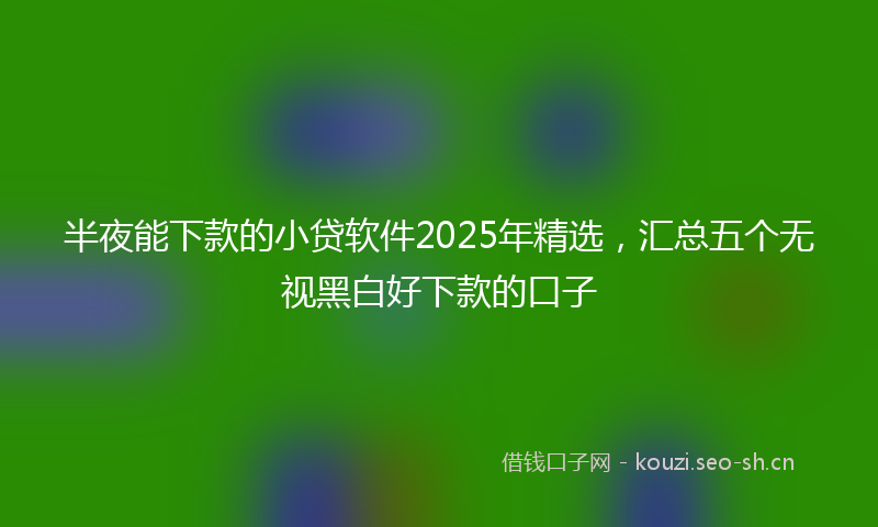 半夜能下款的小贷软件2025年精选,汇总五个无视黑白好下款的口子