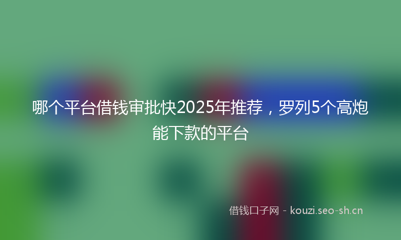 哪个平台借钱审批快2025年推荐，罗列5个高炮能下款的平台