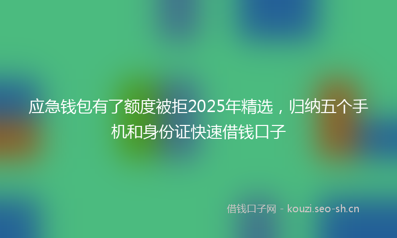 应急钱包有了额度被拒2025年精选，归纳五个手机和身份证快速借钱口子