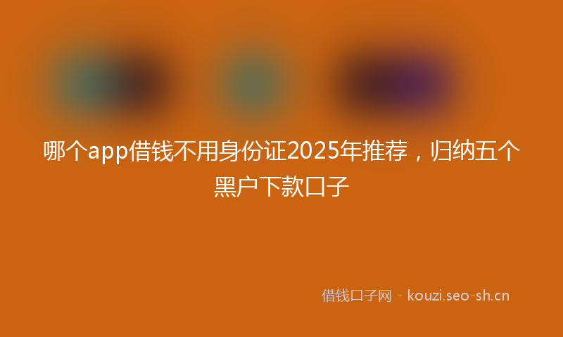 哪个app借钱不用身份证2025年推荐，归纳五个黑户下款口子