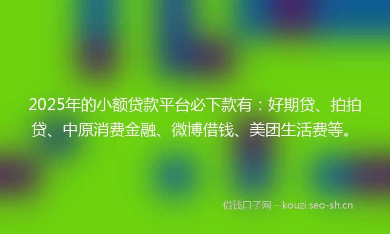 2025年的小额贷款平台必下款有:好期贷、拍拍贷、中原消费金融、微博借钱、美团生活费等。