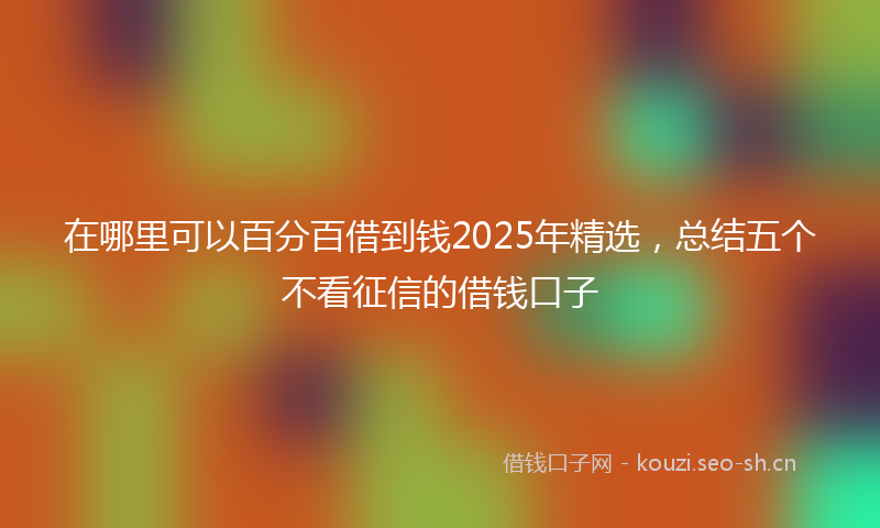 在哪里可以百分百借到钱2025年精选，总结五个不看征信的借钱口子