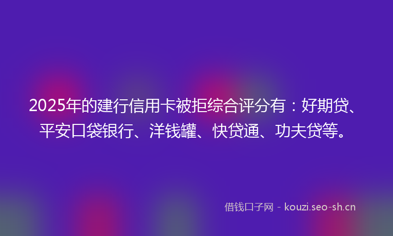 2025年的建行信用卡被拒综合评分有:好期贷、平安口袋银行、洋钱罐、快贷通、功夫贷等。
