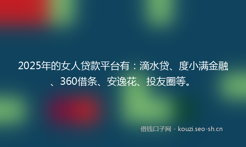 2025年的女人贷款平台有：滴水贷、度小满金融、360借条、安逸花、投友圈等。