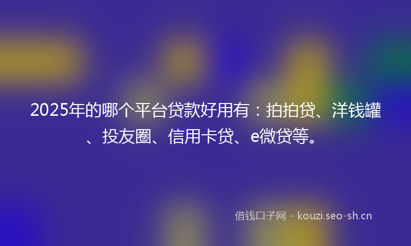 2025年的哪个平台贷款好用有：拍拍贷、洋钱罐、投友圈、信用卡贷、e微贷等。