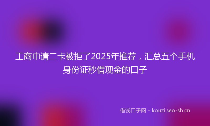 工商申请二卡被拒了2025年推荐，汇总五个手机身份证秒借现金的口子