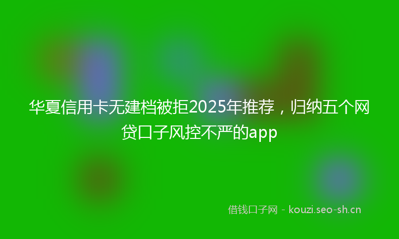 华夏信用卡无建档被拒2025年推荐，归纳五个网贷口子风控不严的app