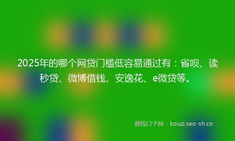 2025年的哪个网贷门槛低容易通过有：省呗、读秒贷、微博借钱、安逸花、e微贷等。